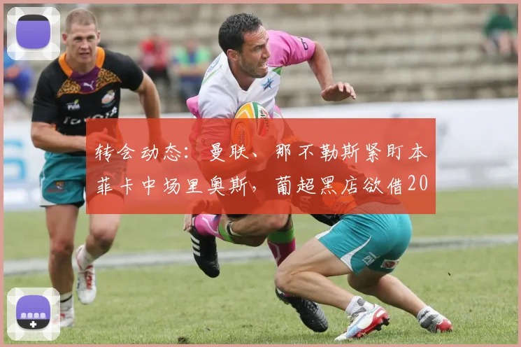 转会动态:曼联、那不勒斯紧盯本菲卡中场里奥斯,葡超黑店欲借2026世界杯后高位变现?附球员技术特点深度解析