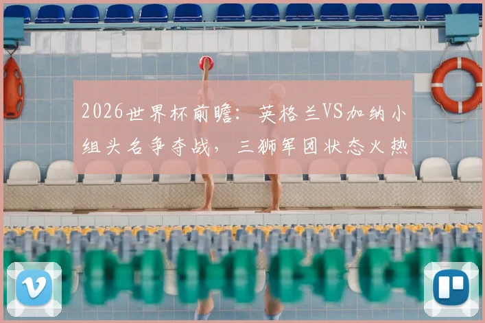2026世界杯前瞻：英格兰VS加纳小组头名争夺战，三狮军团状态火热，黑星能否扮演搅局者？胜负预测与深度解析