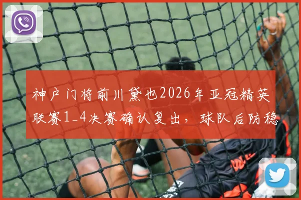 神户门将前川黛也2026年亚冠精英联赛1_4决赛确认复出，球队后防稳定性迎来关键提升