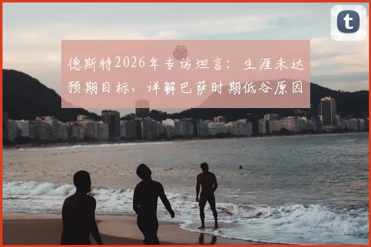 德斯特2026年专访坦言：生涯未达预期目标，详解巴萨时期低谷原因与未来转会规划