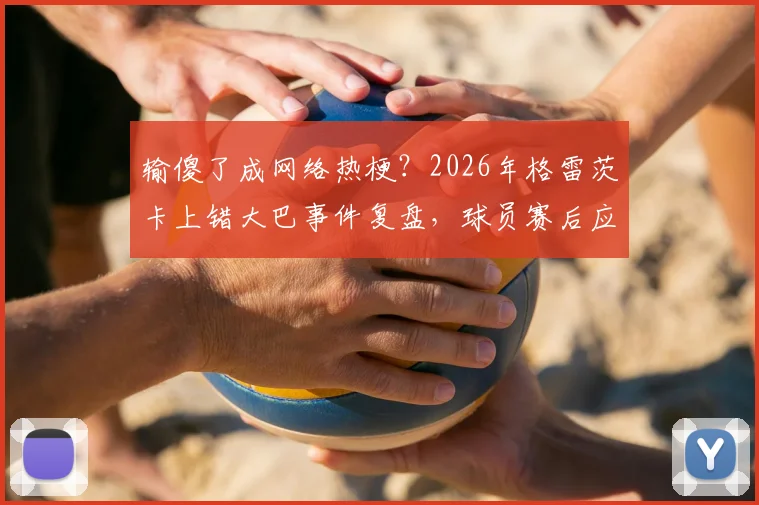 输傻了成网络热梗?2026年格雷茨卡上错大巴事件复盘,球员赛后应激反应引热议