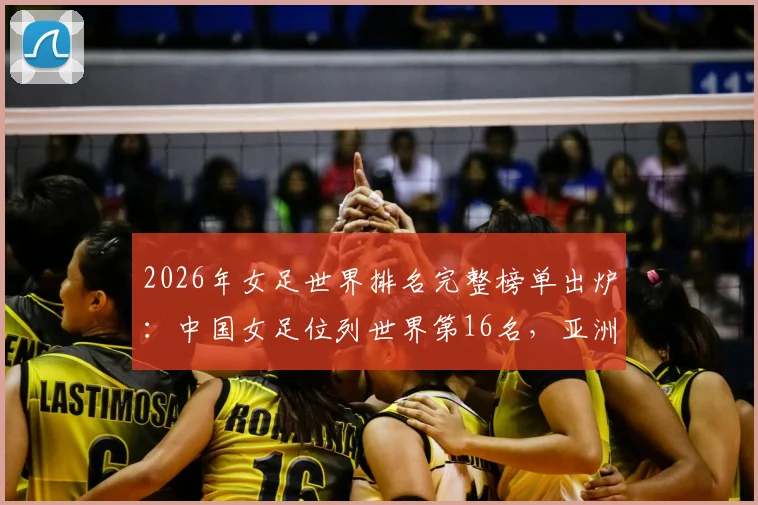 2026年女足世界排名完整榜单出炉：中国女足位列世界第16名，亚洲排名第四实力解读