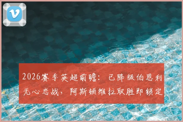2026赛季英超前瞻：已降级伯恩利无心恋战，阿斯顿维拉取胜即锁定欧冠席位，关键战深度解读