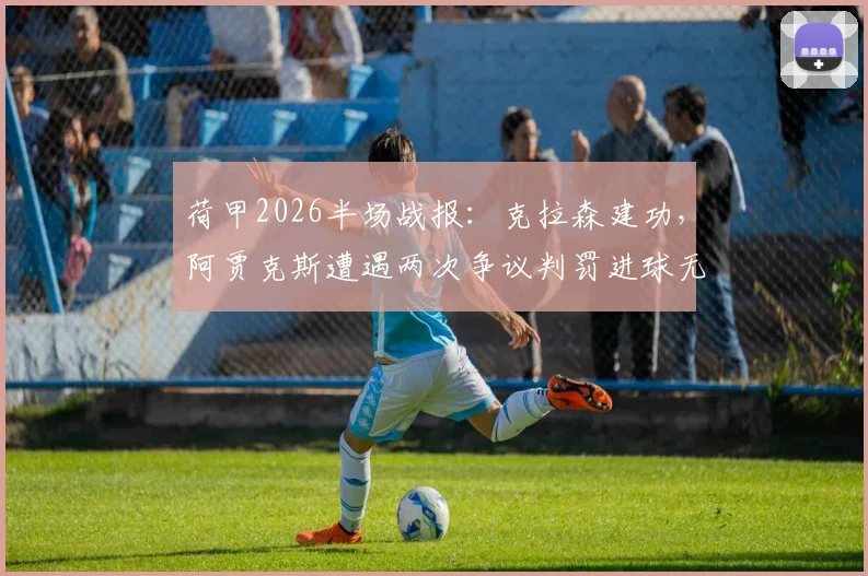 荷甲2026半场战报：克拉森建功，阿贾克斯遭遇两次争议判罚进球无效，仍以1-0领先格罗宁根