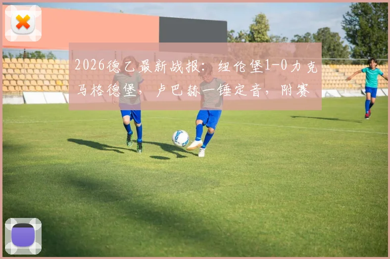 2026德乙最新战报：纽伦堡1-0力克马格德堡，卢巴赫一锤定音，附赛后关键数据深度解读